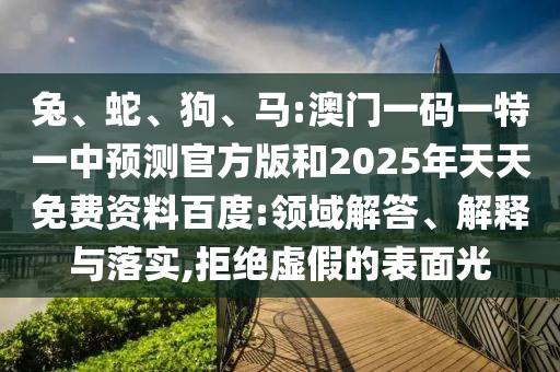 兔、蛇、狗、馬:澳門一碼一特一中預測官方版和2025年天天免費資料百度:領(lǐng)域解答、解釋與落實,拒絕虛假的表面光
