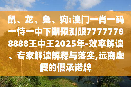 鼠、龍、兔、狗:澳門一肖一碼一恃一中下期預測跟77777788888王中王2025年-效率解讀、專家解讀解釋與落實,遠離虛假的假承諾牌