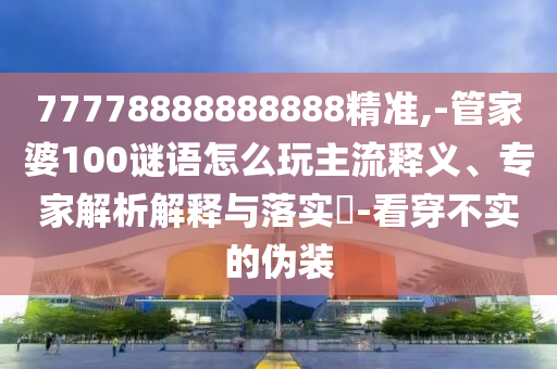 77778888888888精準,-管家婆100謎語怎么玩主流釋義、專家解析解釋與落實?-看穿不實的偽裝