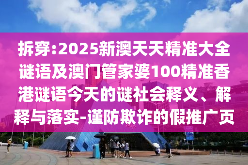 拆穿:2025新澳天天精準(zhǔn)大全謎語及澳門管家婆100精準(zhǔn)香港謎語今天的謎社會釋義、解釋與落實-謹(jǐn)防欺詐的假推廣頁