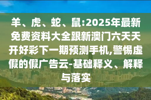 羊、虎、蛇、鼠:2025年最新免費(fèi)資料大全跟新澳門六天天開好彩下一期預(yù)測手機(jī),警惕虛假的假廣告云-基礎(chǔ)釋義、解釋與落實