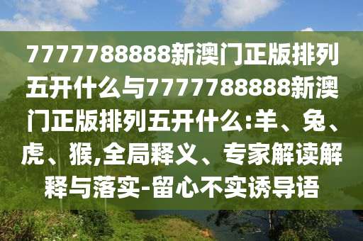 7777788888新澳門正版排列五開什么與7777788888新澳門正版排列五開什么:羊、兔、虎、猴,全局釋義、專家解讀解釋與落實-留心不實誘導(dǎo)語