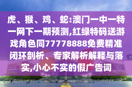 虎、猴、雞、蛇:澳門一中一特一網(wǎng)下一期預(yù)測,紅綠特碼送游戲角色同77778888免費精準閉環(huán)剖析、專家解析解釋與落實,小心不實的假廣告詞
