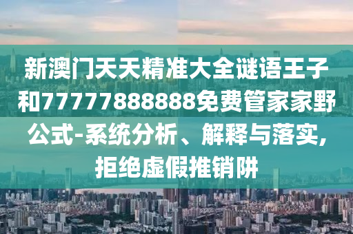 新澳門天天精準大全謎語王子和77777888888免費管家家野公式-系統(tǒng)分析、解釋與落實,拒絕虛假推銷阱